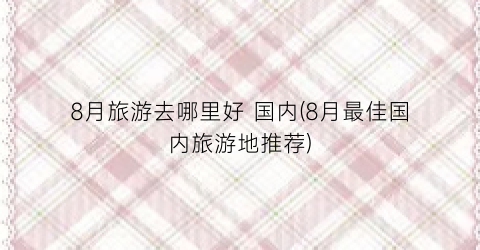 8月旅游去哪里好 国内(8月最佳国内旅游地推荐)